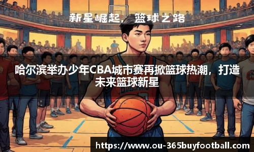 哈尔滨举办少年CBA城市赛再掀篮球热潮，打造未来篮球新星