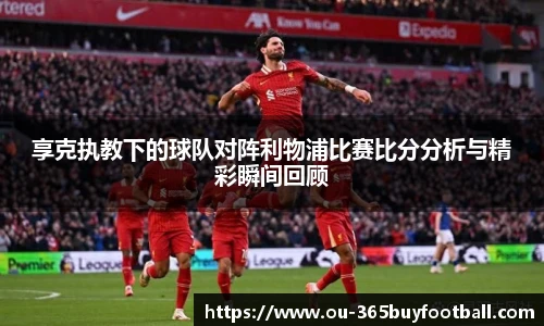 享克执教下的球队对阵利物浦比赛比分分析与精彩瞬间回顾