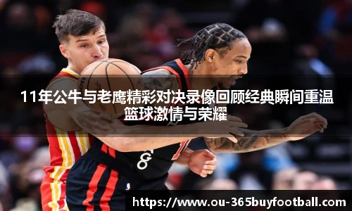 11年公牛与老鹰精彩对决录像回顾经典瞬间重温篮球激情与荣耀