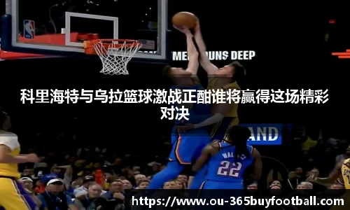 科里海特与乌拉篮球激战正酣谁将赢得这场精彩对决