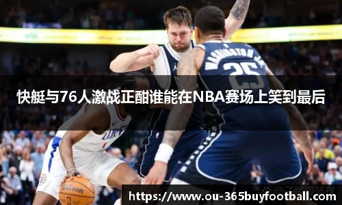 快艇与76人激战正酣谁能在NBA赛场上笑到最后