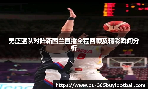 男篮蓝队对阵新西兰直播全程回顾及精彩瞬间分析