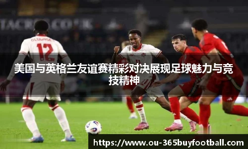 美国与英格兰友谊赛精彩对决展现足球魅力与竞技精神