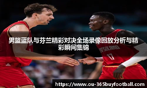 男篮蓝队与芬兰精彩对决全场录像回放分析与精彩瞬间集锦