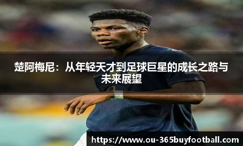楚阿梅尼：从年轻天才到足球巨星的成长之路与未来展望