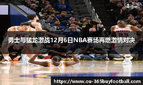 勇士与猛龙激战12月6日NBA赛场再燃激情对决