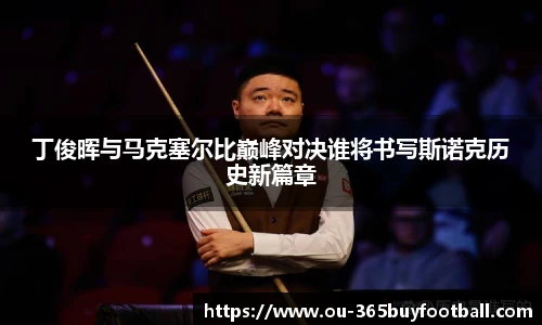 丁俊晖与马克塞尔比巅峰对决谁将书写斯诺克历史新篇章
