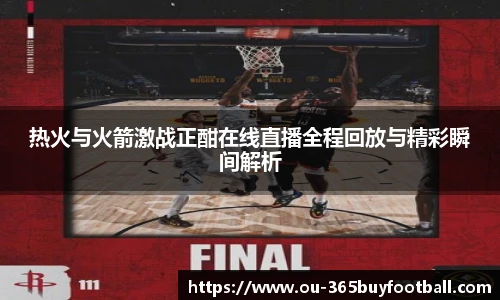 热火与火箭激战正酣在线直播全程回放与精彩瞬间解析